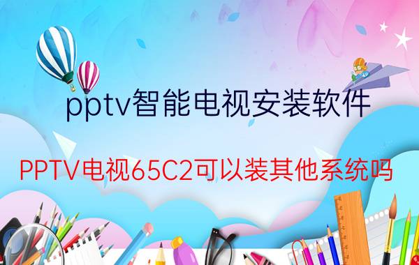 pptv智能电视安装软件 PPTV电视65C2可以装其他系统吗？怎么装？